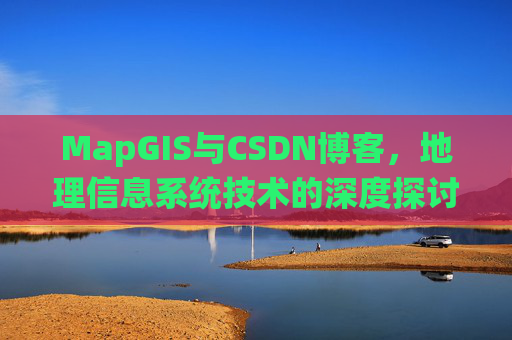 MapGIS与CSDN博客,地理信息系统技术的深度探讨