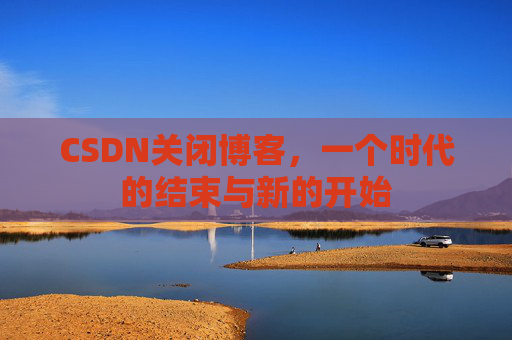 CSDN关闭博客，一个时代的结束与新的开始